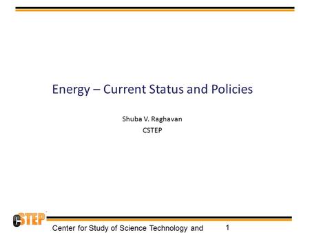 Energy – Current Status and Policies Shuba V. Raghavan CSTEP Center for Study of Science Technology and Policy 1.