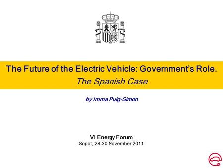 The Future of the Electric Vehicle: Government’s Role. The Spanish Case by Imma Puig-Simon VI Energy Forum Sopot, 28-30 November 2011.