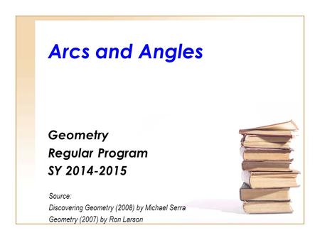 Arcs and Angles Geometry Regular Program SY 2014-2015 Source: Discovering Geometry (2008) by Michael Serra Geometry (2007) by Ron Larson.