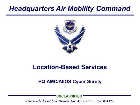 Headquarters Air Mobility Command UNCLASSIFIED Unrivaled Global Reach for America … ALWAYS! HQ AMC/A6OS Cyber Surety Location-Based Services.