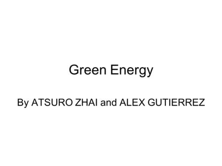 Green Energy By ATSURO ZHAI and ALEX GUTIERREZ. Green Energy Green energy is energy that is produced in a manner that has less of a negative impact to.