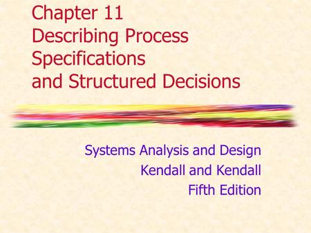 Chapter 11 Describing Process Specifications and Structured Decisions Systems Analysis and Design Kendall and Kendall Fifth Edition.