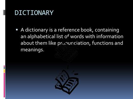 DICTIONARY A dictionary is a reference book, containing an alphabetical list of words with information about them like pronunciation, functions and.