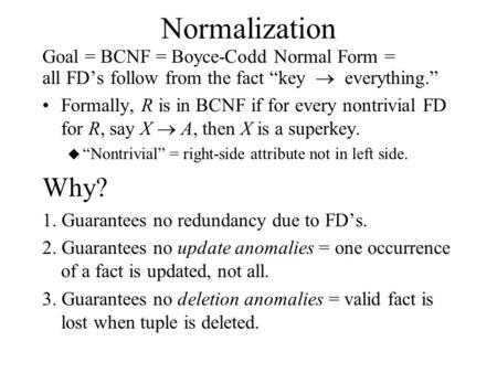 Normalization Goal = BCNF = Boyce-Codd Normal Form = all FD’s follow from the fact “key  everything.” Formally, R is in BCNF if for every nontrivial FD.