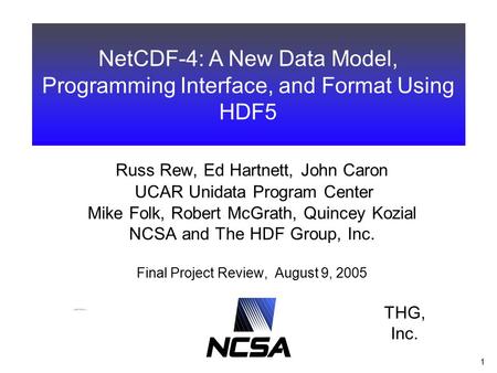 1 Russ Rew, Ed Hartnett, John Caron UCAR Unidata Program Center Mike Folk, Robert McGrath, Quincey Kozial NCSA and The HDF Group, Inc. Final Project Review,