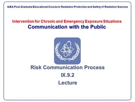 Intervention for Chronic and Emergency Exposure Situations Communication with the Public Risk Communication Process IX.9.2Lecture IAEA Post Graduate Educational.