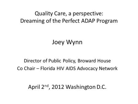 Quality Care, a perspective: Dreaming of the Perfect ADAP Program Joey Wynn Director of Public Policy, Broward House Co Chair – Florida HIV AIDS Advocacy.