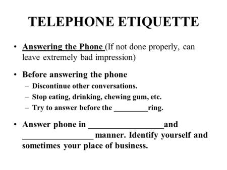 TELEPHONE ETIQUETTE Answering the Phone (If not done properly, can leave extremely bad impression) Before answering the phone –Discontinue other conversations.