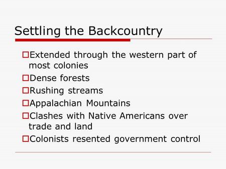 Settling the Backcountry  Extended through the western part of most colonies  Dense forests  Rushing streams  Appalachian Mountains  Clashes with.