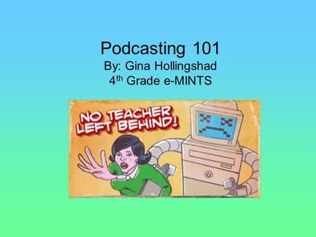 Podcasting 101 By: Gina Hollingshad 4 th Grade e-MINTS.
