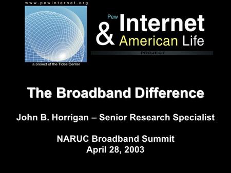 The Broadband Difference The Broadband Difference John B. Horrigan – Senior Research Specialist NARUC Broadband Summit April 28, 2003.