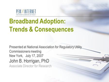 Broadband Adoption: Trends & Consequences Presented at National Association for Regulatory Utility Commissioners meeting New York, July 17, 2007 John B.