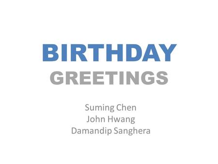BIRTHDAY GREETINGS Suming Chen John Hwang Damandip Sanghera.