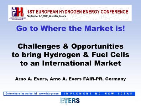 Go to Where the Market is! Challenges & Opportunities to bring Hydrogen & Fuel Cells to an International Market Arno A. Evers, Arno A. Evers FAIR-PR, Germany.