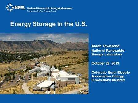 Aaron Townsend National Renewable Energy Laboratory October 28, 2013 Colorado Rural Electric Association Energy Innovations Summit Energy Storage in the.