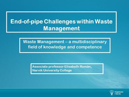 End-of-pipe Challenges within Waste Management Waste Management – a multidisciplinary field of knowledge and competence Associate professor Elisabeth Román,