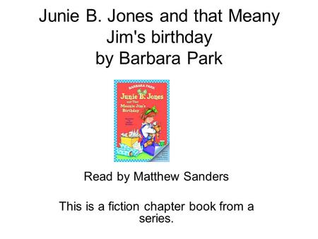 Junie B. Jones and that Meany Jim's birthday by Barbara Park Read by Matthew Sanders This is a fiction chapter book from a series.