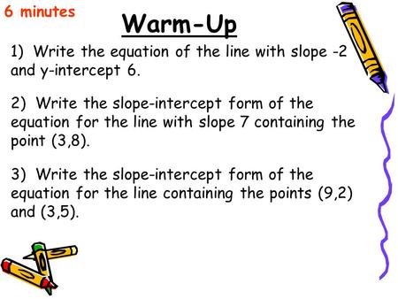 Warm-Up 6 minutes 1) Write the equation of the line with slope -2 and y-intercept 6. 2) Write the slope-intercept form of the equation for the line with.