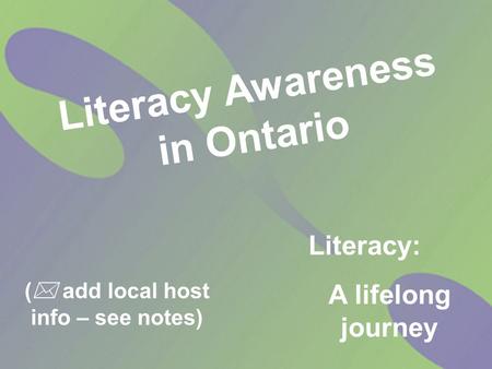 (  add local host info – see notes) Literacy Awareness in Ontario Literacy: A lifelong journey.