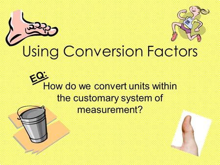 Using Conversion Factors How do we convert units within the customary system of measurement? EQ: