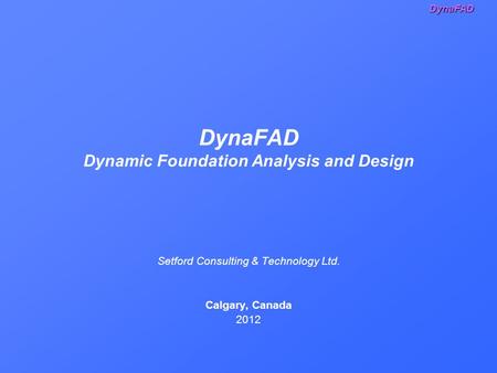 DynaFAD DynaFAD Dynamic Foundation Analysis and Design Setford Consulting & Technology Ltd. Calgary, Canada 2012.