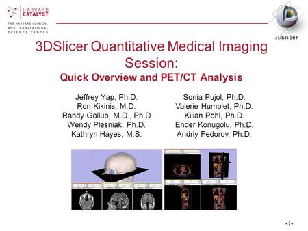 -1- 3DSlicer Quantitative Medical Imaging Session: Quick Overview and PET/CT Analysis Jeffrey Yap, Ph.D. Ron Kikinis, M.D. Randy Gollub, M.D., Ph.D Wendy.