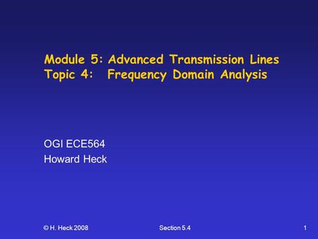 © H. Heck 2008Section 5.41 Module 5:Advanced Transmission Lines Topic 4: Frequency Domain Analysis OGI ECE564 Howard Heck.