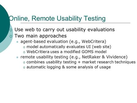 Online, Remote Usability Testing  Use web to carry out usability evaluations  Two main approaches agent-based evaluation (e.g., WebCritera)  model automatically.