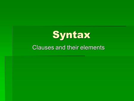 Syntax Clauses and their elements. Every sentence consists of clause elements or consituents  Subject (S)  Predicate (P)  Objects, direct and indirect.
