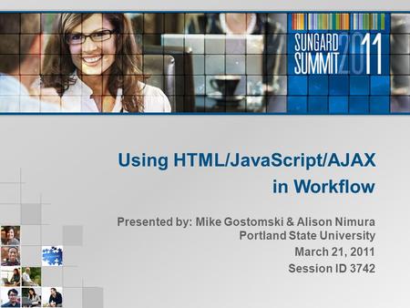 Using HTML/JavaScript/AJAX in Workflow Presented by: Mike Gostomski & Alison Nimura Portland State University March 21, 2011 Session ID 3742.