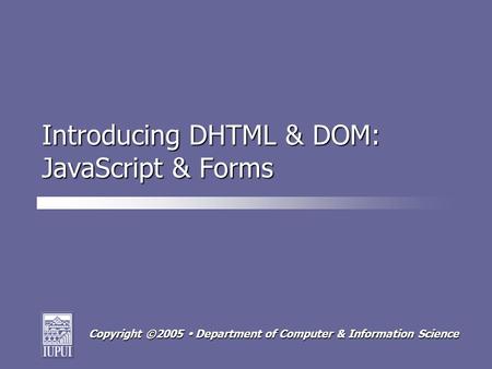 Copyright ©2005  Department of Computer & Information Science Introducing DHTML & DOM: JavaScript & Forms.