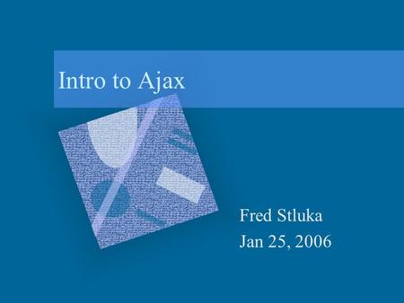Intro to Ajax Fred Stluka Jan 25, 2006. 1/25/2006Intro to AjaxFred Stluka2 What is Ajax? Asynchronous JavaScript and XML New name for an old technique: