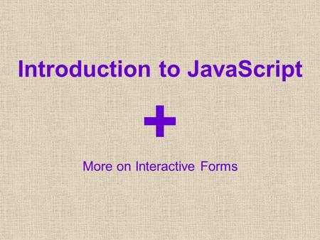 Introduction to JavaScript + More on Interactive Forms.