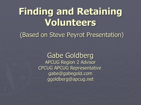 Finding and Retaining Volunteers (Based on Steve Peyrot Presentation) Gabe Goldberg APCUG Region 2 Advisor CPCUG APCUG Representative