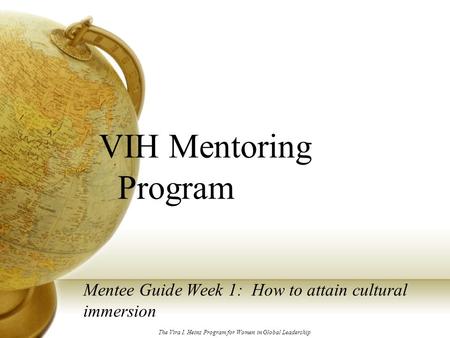 VIH Mentoring Program Mentee Guide Week 1: How to attain cultural immersion The Vira I. Heinz Program for Women in Global Leadership.