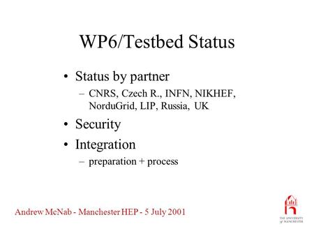 Andrew McNab - Manchester HEP - 5 July 2001 WP6/Testbed Status Status by partner –CNRS, Czech R., INFN, NIKHEF, NorduGrid, LIP, Russia, UK Security Integration.