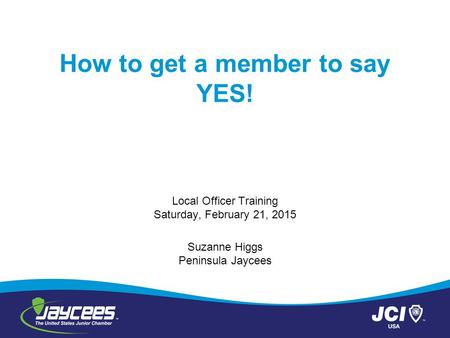 How to get a member to say YES! Local Officer Training Saturday, February 21, 2015 Suzanne Higgs Peninsula Jaycees.