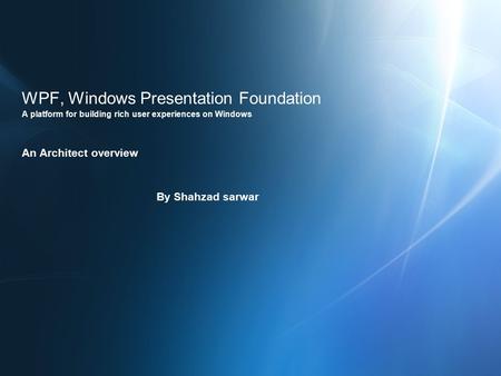 WPF, Windows Presentation Foundation A platform for building rich user experiences on Windows An Architect overview By Shahzad sarwar.
