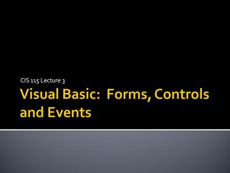 CIS 115 Lecture 3.  Forms  Form properties  Controls  Control properties  Event Driven Programming  Form Events  Control Events  Event Handlers.
