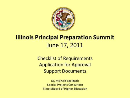 Illinois Principal Preparation Summit June 17, 2011 Checklist of Requirements Application for Approval Support Documents Dr. Michele Seelbach Special Projects.