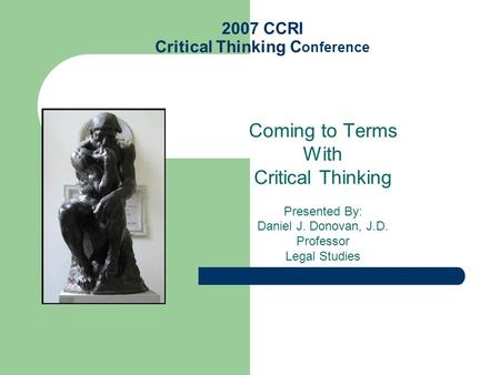 2007 CCRI Critical Thinking C onference Coming to Terms With Critical Thinking Presented By: Daniel J. Donovan, J.D. Professor Legal Studies.