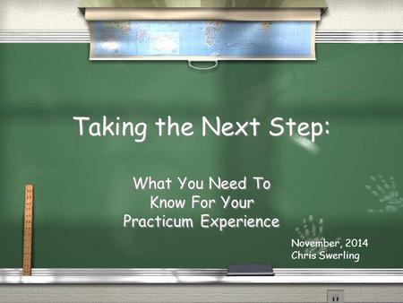 Taking the Next Step: What You Need To Know For Your Practicum Experience November, 2014 Chris Swerling.