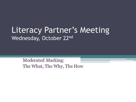 Literacy Partner’s Meeting Wednesday, October 22 nd Moderated Marking: The What, The Why, The How.