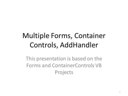 Multiple Forms, Container Controls, AddHandler This presentation is based on the Forms and ContainerControls VB Projects 1.