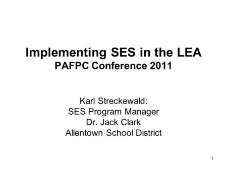 1 Karl Streckewald: SES Program Manager Dr. Jack Clark Allentown School District Implementing SES in the LEA PAFPC Conference 2011.