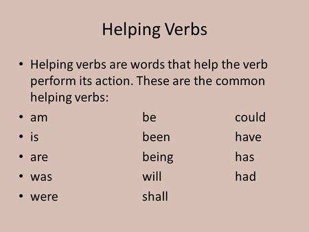 Helping Verbs Helping verbs are words that help the verb perform its action. These are the common helping verbs: ambecould isbeenhave arebeinghas waswillhad.
