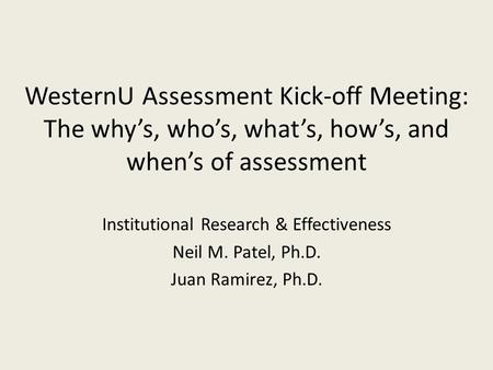 WesternU Assessment Kick-off Meeting: The why’s, who’s, what’s, how’s, and when’s of assessment Institutional Research & Effectiveness Neil M. Patel, Ph.D.