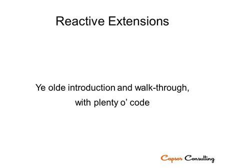 Reactive Extensions Ye olde introduction and walk-through, with plenty o’ code.