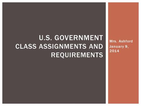Mrs. Ashford January 9, 2014 U.S. GOVERNMENT CLASS ASSIGNMENTS AND REQUIREMENTS.