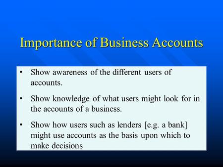 Importance of Business Accounts Show awareness of the different users of accounts. Show knowledge of what users might look for in the accounts of a business.